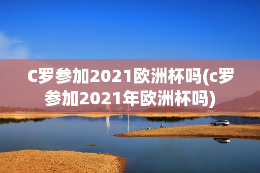 C罗参加2021欧洲杯吗(c罗参加2021年欧洲杯吗)