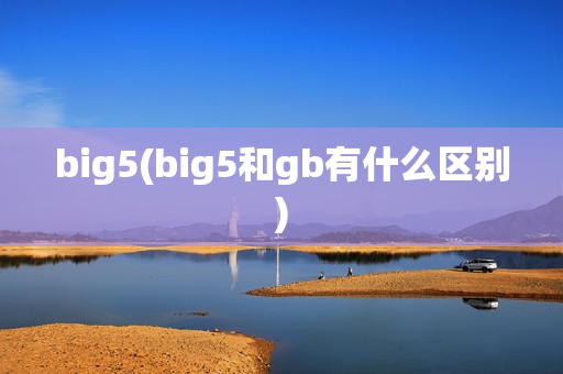 big5(big5和gb有什么区别)