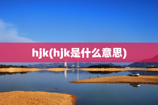 hjk(hjk是什么意思)