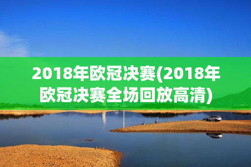 2018年欧冠决赛(2018年欧冠决赛全场回放高清)