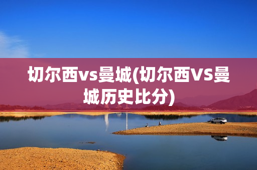 切尔西vs曼城(切尔西VS曼城历史比分)