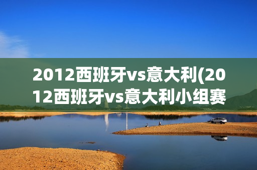 2012西班牙vs意大利(2012西班牙vs意大利小组赛首发)