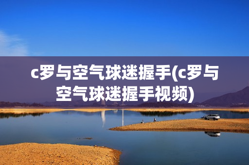 c罗与空气球迷握手(c罗与空气球迷握手视频)