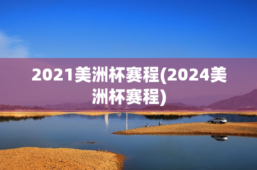 2021美洲杯赛程(2024美洲杯赛程)