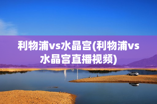 利物浦vs水晶宫(利物浦vs水晶宫直播视频)