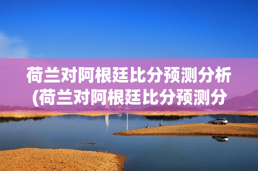 荷兰对阿根廷比分预测分析(荷兰对阿根廷比分预测分析最新)