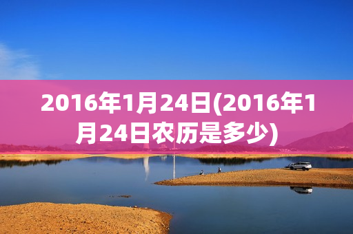 2016年1月24日(2016年1月24日农历是多少)