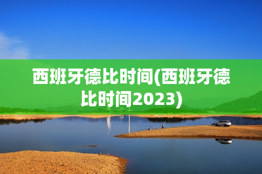 西班牙德比时间(西班牙德比时间2023)