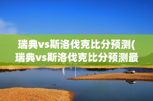 瑞典vs斯洛伐克比分预测(瑞典vs斯洛伐克比分预测最新)