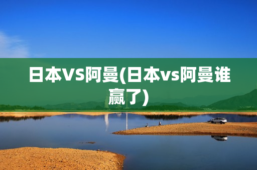 日本VS阿曼(日本vs阿曼谁赢了)