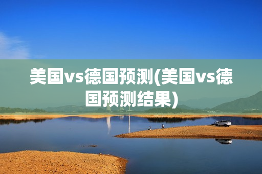 美国vs德国预测(美国vs德国预测结果)