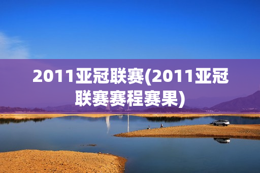 2011亚冠联赛(2011亚冠联赛赛程赛果)