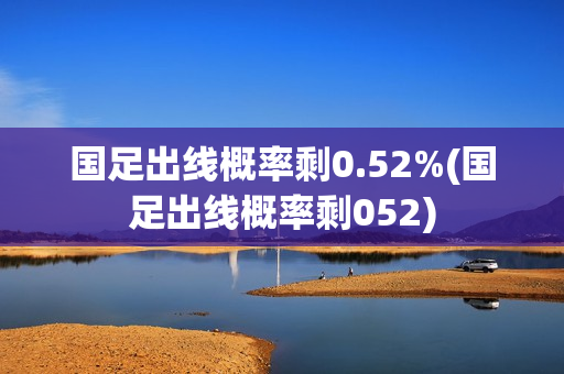 国足出线概率剩0.52%(国足出线概率剩052)