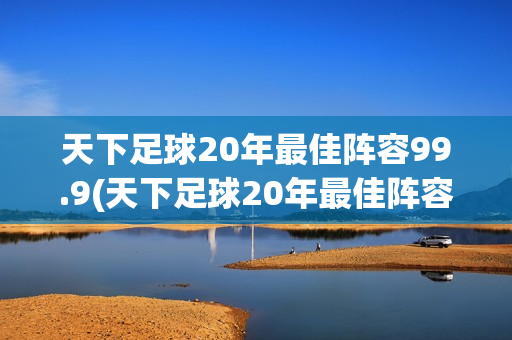 天下足球20年最佳阵容99.9(天下足球20年最佳阵容99.9怎么选)