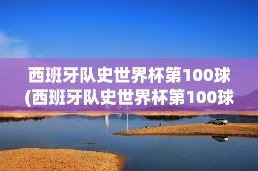 西班牙队史世界杯第100球(西班牙队史世界杯第100球)