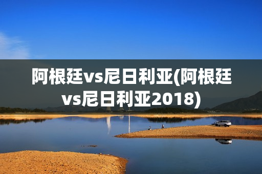 阿根廷vs尼日利亚(阿根廷vs尼日利亚2018)