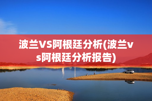 波兰VS阿根廷分析(波兰vs阿根廷分析报告)