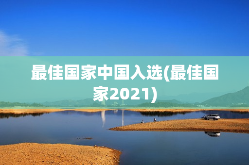 最佳国家中国入选(最佳国家2021)