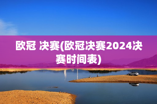 欧冠 决赛(欧冠决赛2024决赛时间表)