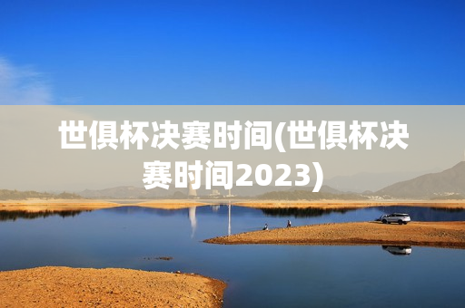 世俱杯决赛时间(世俱杯决赛时间2023)