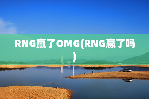 RNG赢了OMG(RNG赢了吗)