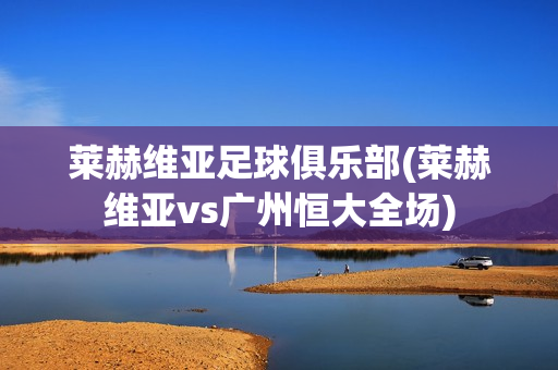 莱赫维亚足球俱乐部(莱赫维亚vs广州恒大全场)