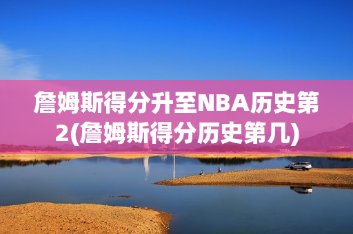 詹姆斯得分升至NBA历史第2(詹姆斯得分历史第几)