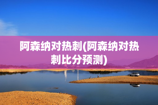 阿森纳对热刺(阿森纳对热刺比分预测)