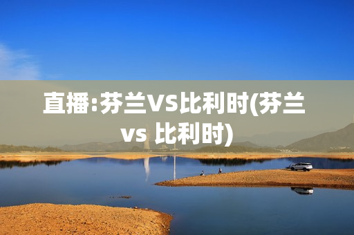 直播:芬兰VS比利时(芬兰 vs 比利时)