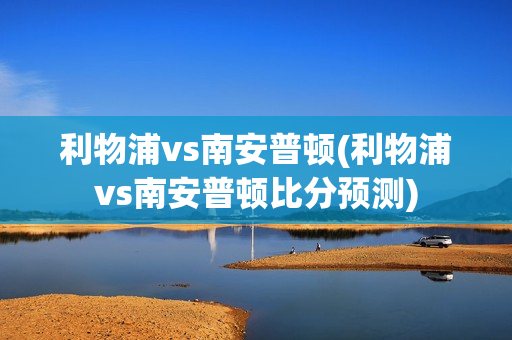 利物浦vs南安普顿(利物浦vs南安普顿比分预测)