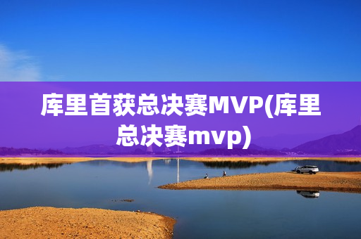 库里首获总决赛MVP(库里 总决赛mvp)