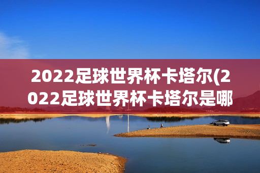 2022足球世界杯卡塔尔(2022足球世界杯卡塔尔是哪个国家)