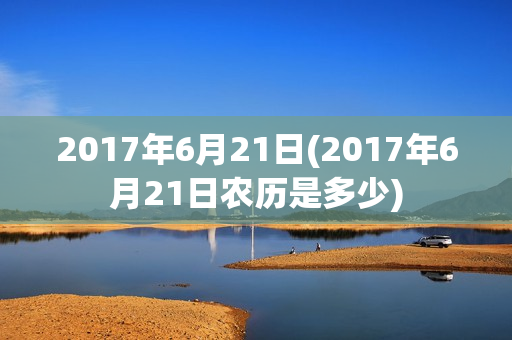 2017年6月21日(2017年6月21日农历是多少)