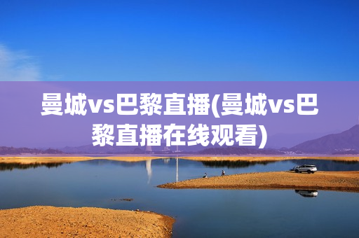 曼城vs巴黎直播(曼城vs巴黎直播在线观看)