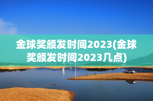 金球奖颁发时间2023(金球奖颁发时间2023几点)