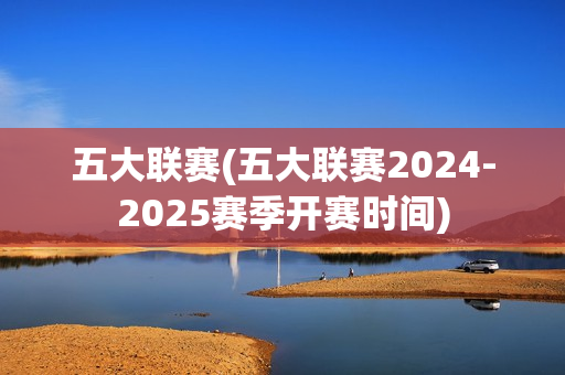 五大联赛(五大联赛2024-2025赛季开赛时间)