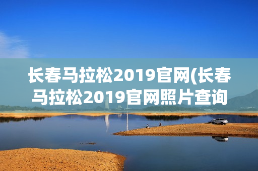 长春马拉松2019官网(长春马拉松2019官网照片查询)