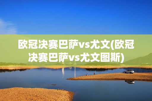 欧冠决赛巴萨vs尤文(欧冠决赛巴萨vs尤文图斯)