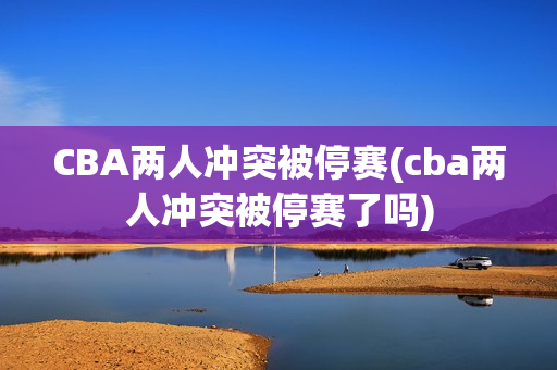 CBA两人冲突被停赛(cba两人冲突被停赛了吗)