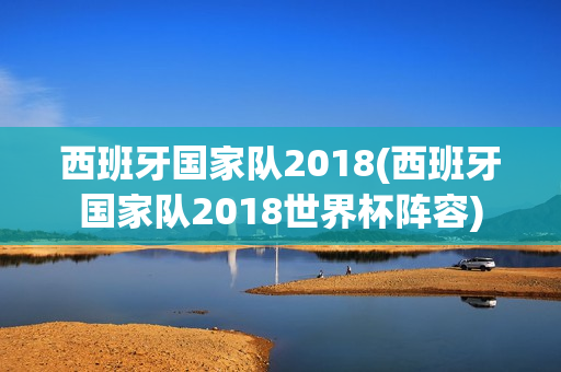 西班牙国家队2018(西班牙国家队2018世界杯阵容)