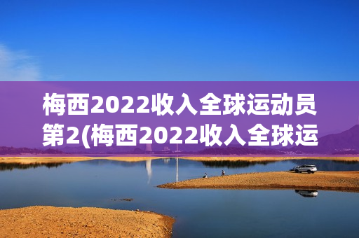 梅西2022收入全球运动员第2(梅西2022收入全球运动员第2名)