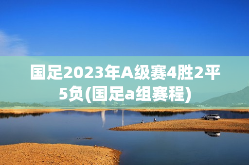 国足2023年A级赛4胜2平5负(国足a组赛程)