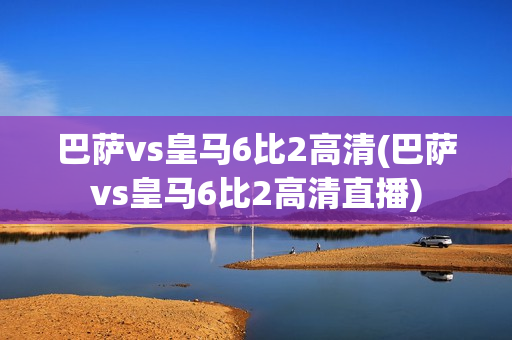 巴萨vs皇马6比2高清(巴萨vs皇马6比2高清直播)