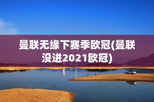 曼联无缘下赛季欧冠(曼联没进2021欧冠)