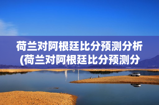 荷兰对阿根廷比分预测分析(荷兰对阿根廷比分预测分析最新)