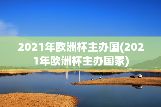 2021年欧洲杯主办国(2021年欧洲杯主办国家)