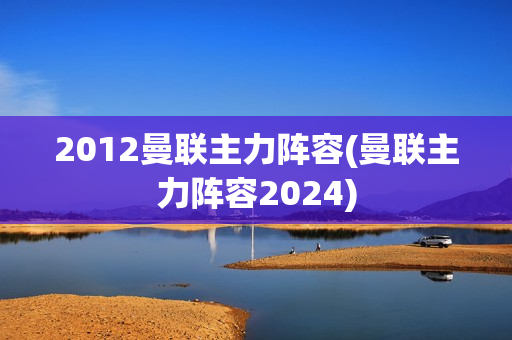 2012曼联主力阵容(曼联主力阵容2024)