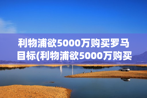 利物浦欲5000万购买罗马目标(利物浦欲5000万购买罗马目标球员)