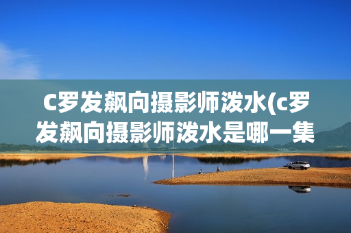 C罗发飙向摄影师泼水(c罗发飙向摄影师泼水是哪一集)