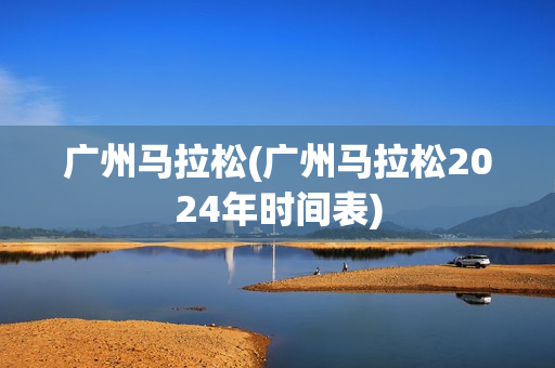 广州马拉松(广州马拉松2024年时间表)